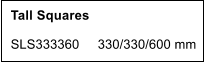 Tall Squares    SLS333360     330/330/600 mm